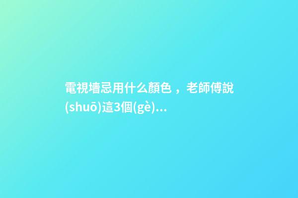 電視墻忌用什么顏色，老師傅說(shuō)這3個(gè)禁忌可別犯！